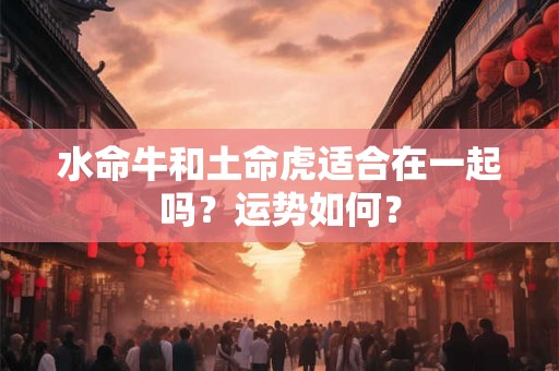 水命牛和土命虎适合在一起吗?运势如何? 水命牛和土命虎适合在一起吗?运势如何?