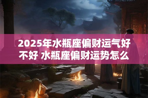 2025年水瓶座偏财运气好不好 水瓶座偏财运势怎么样