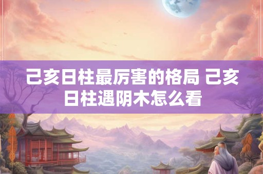 己亥日柱最厉害的格局 己亥日柱遇阴木怎么看