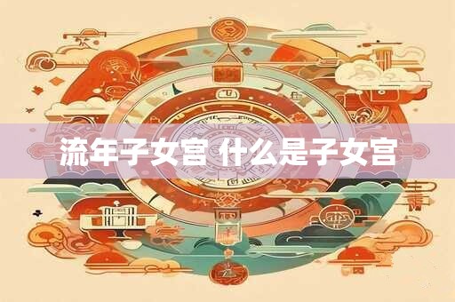 流年子女宫 什么是子女宫