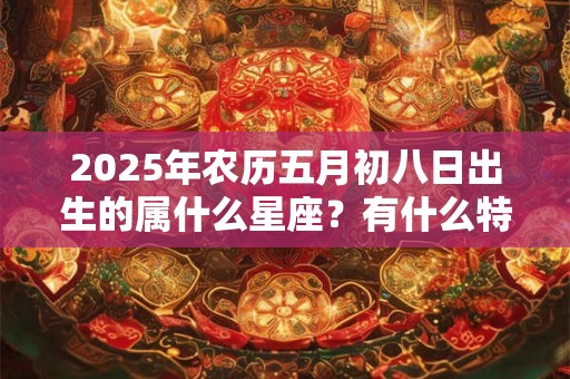 2025年农历五月初八日出生的属什么星座？有什么特点