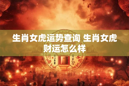 生肖女虎运势查询 生肖女虎财运怎么样