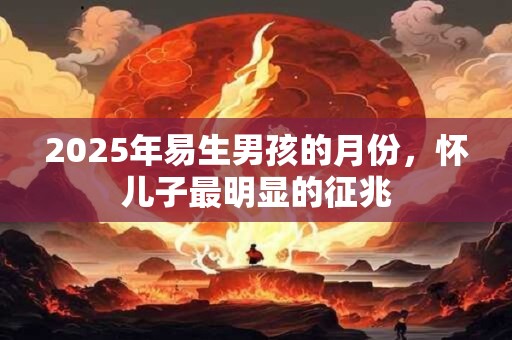 2025年易生男孩的月份，怀儿子最明显的征兆