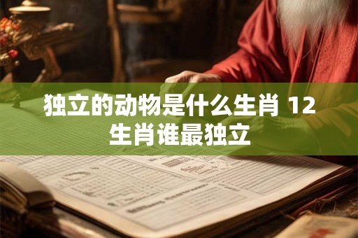独立的动物是什么生肖 12生肖谁最独立