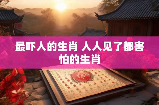 最吓人的生肖 人人见了都害怕的生肖