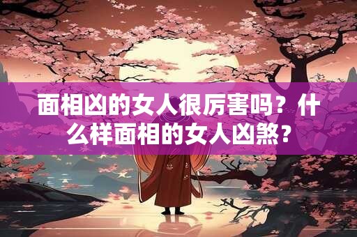面相凶的女人很厉害吗？什么样面相的女人凶煞？