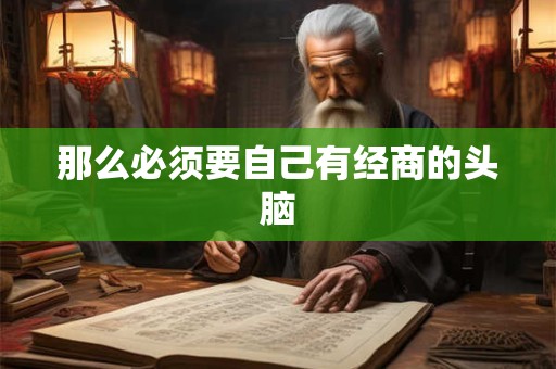 那么必须要自己有经商的头脑 那么必须要自己有经商的头脑