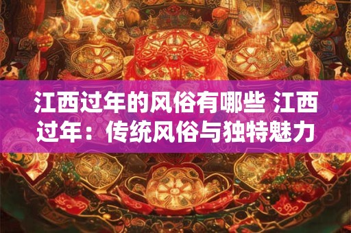 江西过年的风俗有哪些 江西过年：传统风俗与独特魅力的融合