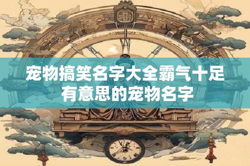 宠物搞笑名字大全霸气十足 有意思的宠物名字