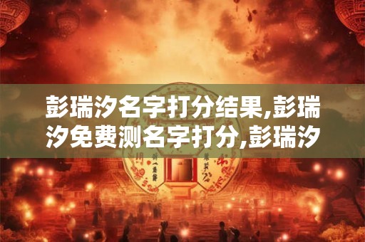 彭瑞汐名字打分结果,彭瑞汐免费测名字打分,彭瑞汐周易免费测名字打分