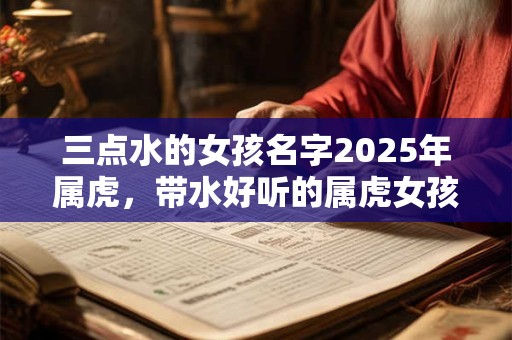 三点水的女孩名字2025年属虎，带水好听的属虎女孩名字