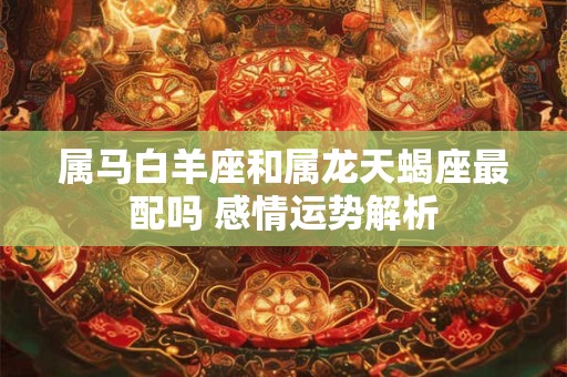 属马白羊座和属龙天蝎座最配吗 感情运势解析