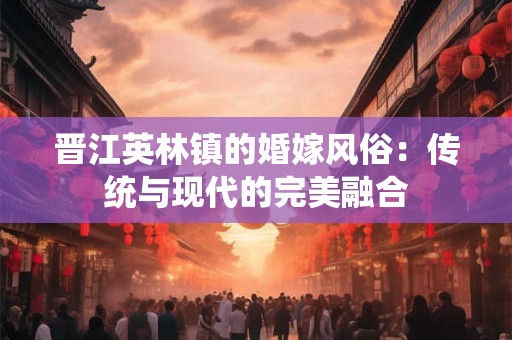 晋江英林镇的婚嫁风俗：传统与现代的完美融合