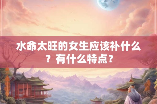 水命太旺的女生应该补什么？有什么特点？