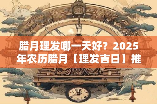 腊月理发哪一天好？2025年农历腊月【理发吉日】推荐