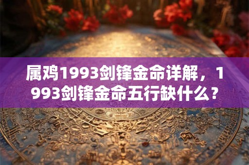 属鸡1993剑锋金命详解，1993剑锋金命五行缺什么？