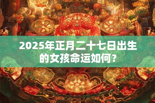 2025年正月二十七日出生的女孩命运如何？