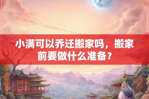 小满可以乔迁搬家吗,搬家前要做什么准备? 小满可以乔迁搬家吗,搬家前要做什么准备?