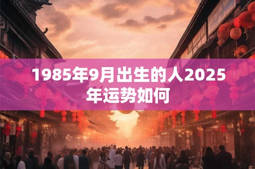 1985年9月出生的人2025年运势如何