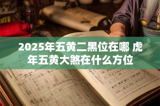 2025年五黄二黑位在哪 虎年五黄大煞在什么方位