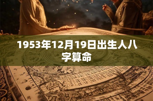 1953年12月19日出生人八字算命 1953年12月19日出生人八字算命