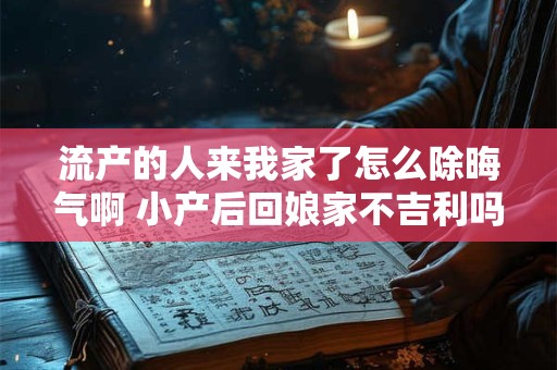 流产的人来我家了怎么除晦气啊 小产后回娘家不吉利吗