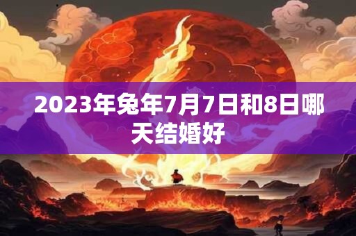 2023年兔年7月7日和8日哪天结婚好