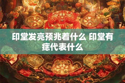 印堂发亮预兆着什么 印堂有痣代表什么