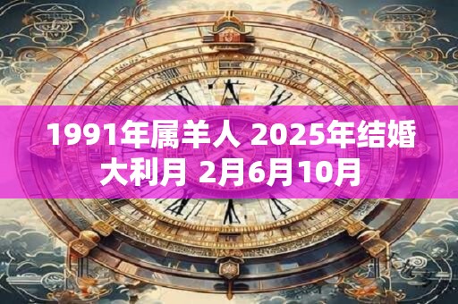 1991年属羊人 2025年结婚大利月 2月6月10月