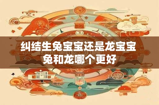 纠结生兔宝宝还是龙宝宝 兔和龙哪个更好