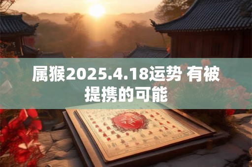 属猴2025.4.18运势 有被提携的可能
