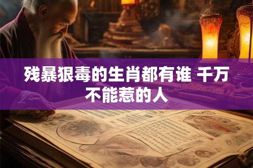 残暴狠毒的生肖都有谁 千万不能惹的人