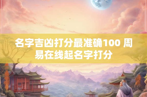 名字吉凶打分最准确100 周易在线起名字打分 名字吉凶打分最准确100 周易在线起名字打分