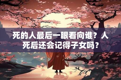 死的人最后一眼看向谁?人死后还会记得子女吗? 死的人最后一眼看向谁?人死后还会记得子女吗?