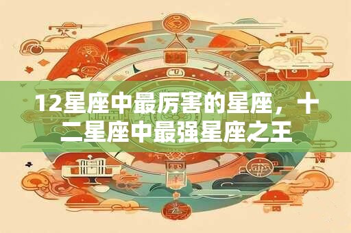 12星座中最厉害的星座，十二星座中最强星座之王
