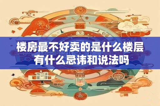楼房最不好卖的是什么楼层 有什么忌讳和说法吗 楼房最不好卖的是什么楼层 有什么忌讳和说法吗