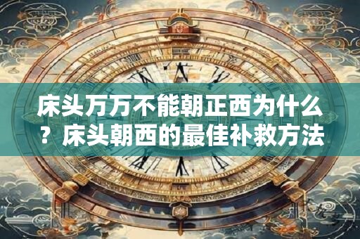 床头万万不能朝正西为什么？床头朝西的最佳补救方法
