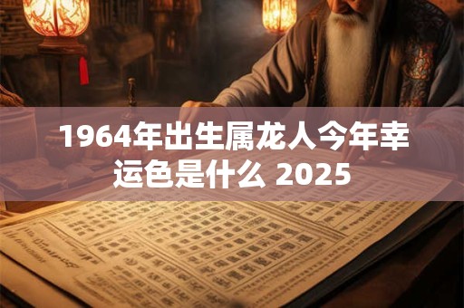 1964年出生属龙人今年幸运色是什么 2025