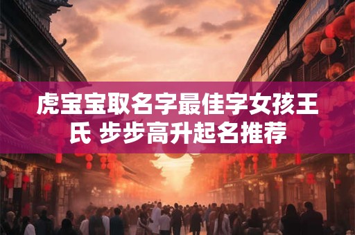 虎宝宝取名字最佳字女孩王氏 步步高升起名推荐