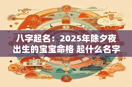 八字起名：2025年除夕夜出生的宝宝命格 起什么名字好