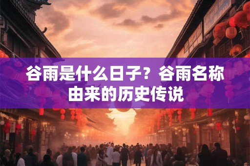 谷雨是什么日子？谷雨名称由来的历史传说