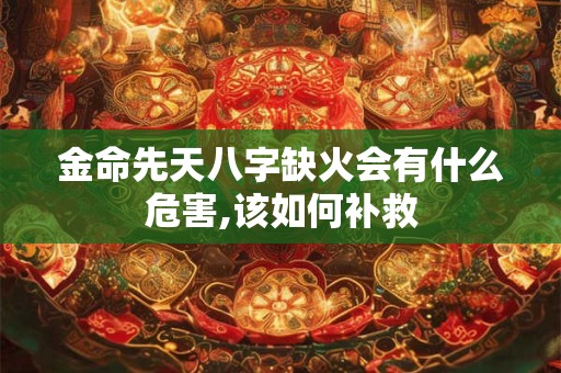 金命先天八字缺火会有什么危害,该如何补救