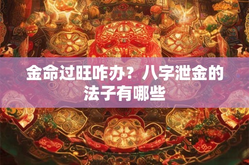金命过旺咋办？八字泄金的法子有哪些