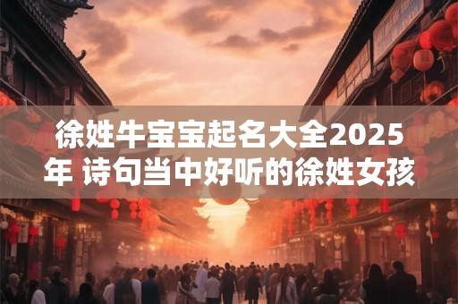 徐姓牛宝宝起名大全2025年 诗句当中好听的徐姓女孩名字
