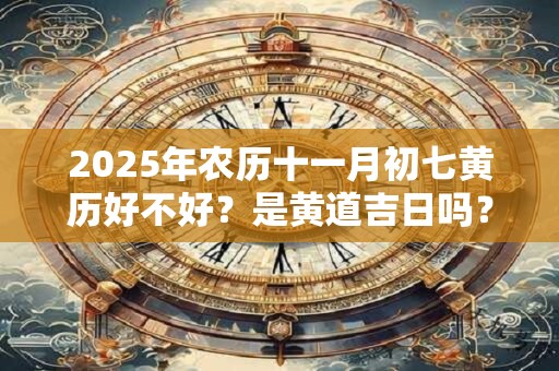 2025年农历十一月初七黄历好不好？是黄道吉日吗？