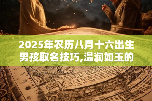2025年农历八月十六出生男孩取名技巧,温润如玉的名字