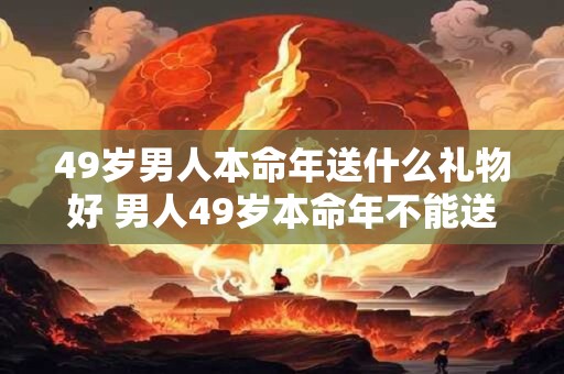 49岁男人本命年送什么礼物好 男人49岁本命年不能送什么