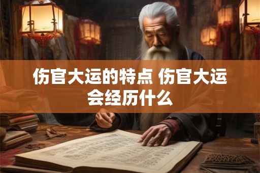 伤官大运的特点 伤官大运会经历什么