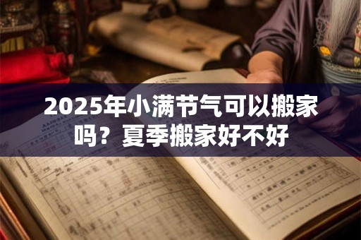 2025年小满节气可以搬家吗？夏季搬家好不好
