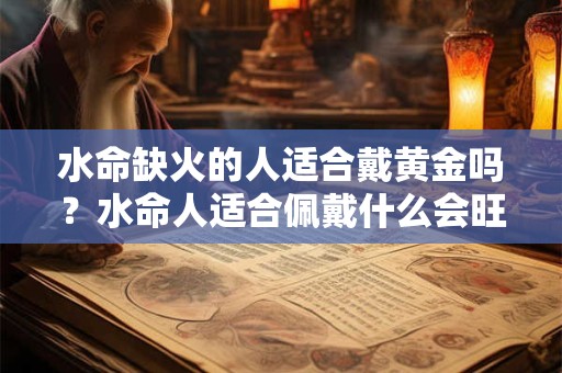 水命缺火的人适合戴黄金吗？水命人适合佩戴什么会旺财？